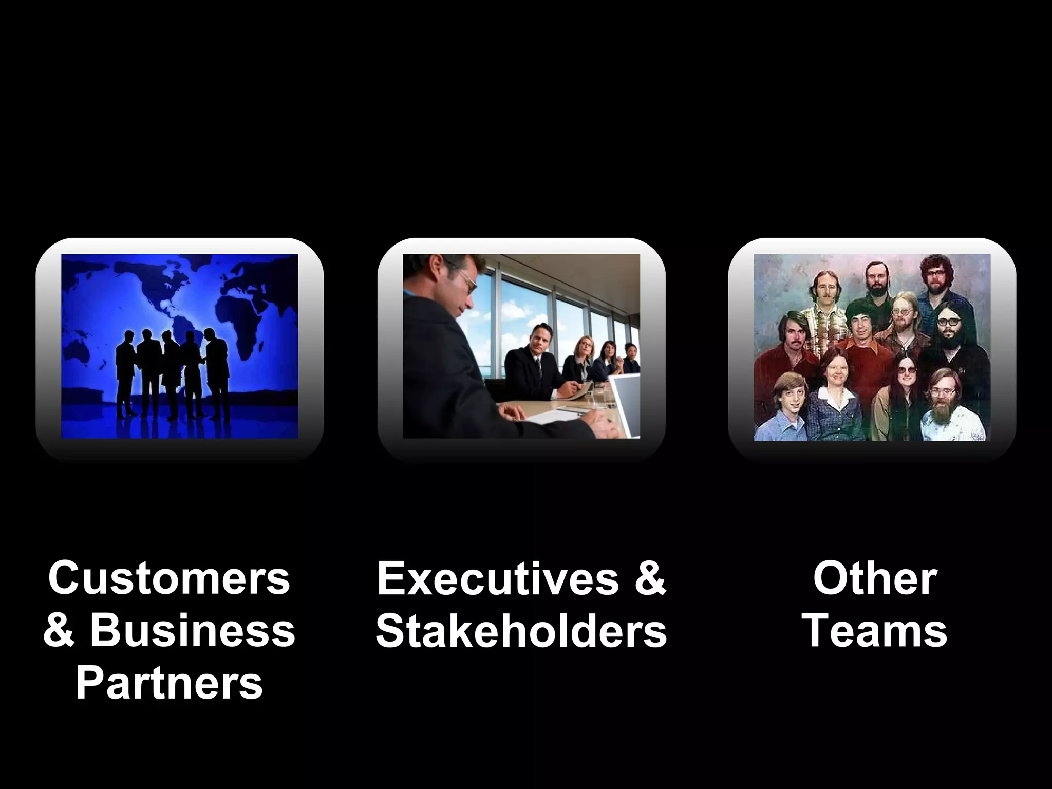 Executives & Stakeholders Other Teams Customers & Business Partners 