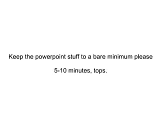 Keep the powerpoint stuff to a bare minimum please 5-10 minutes, tops. 
