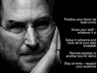 Practice your demo (at least once) Know your stuff – whatever it is Setup in advance and have all of your data available Remote desktop to another box for demo Stay on-time – respect your audience 