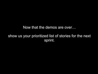 Now that the demos are over… show us your prioritized list of stories for the next sprint. 