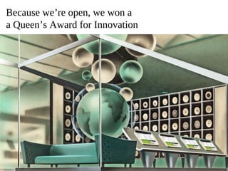 Because we’re open, we won a
a Queen’s Award for Innovation
 