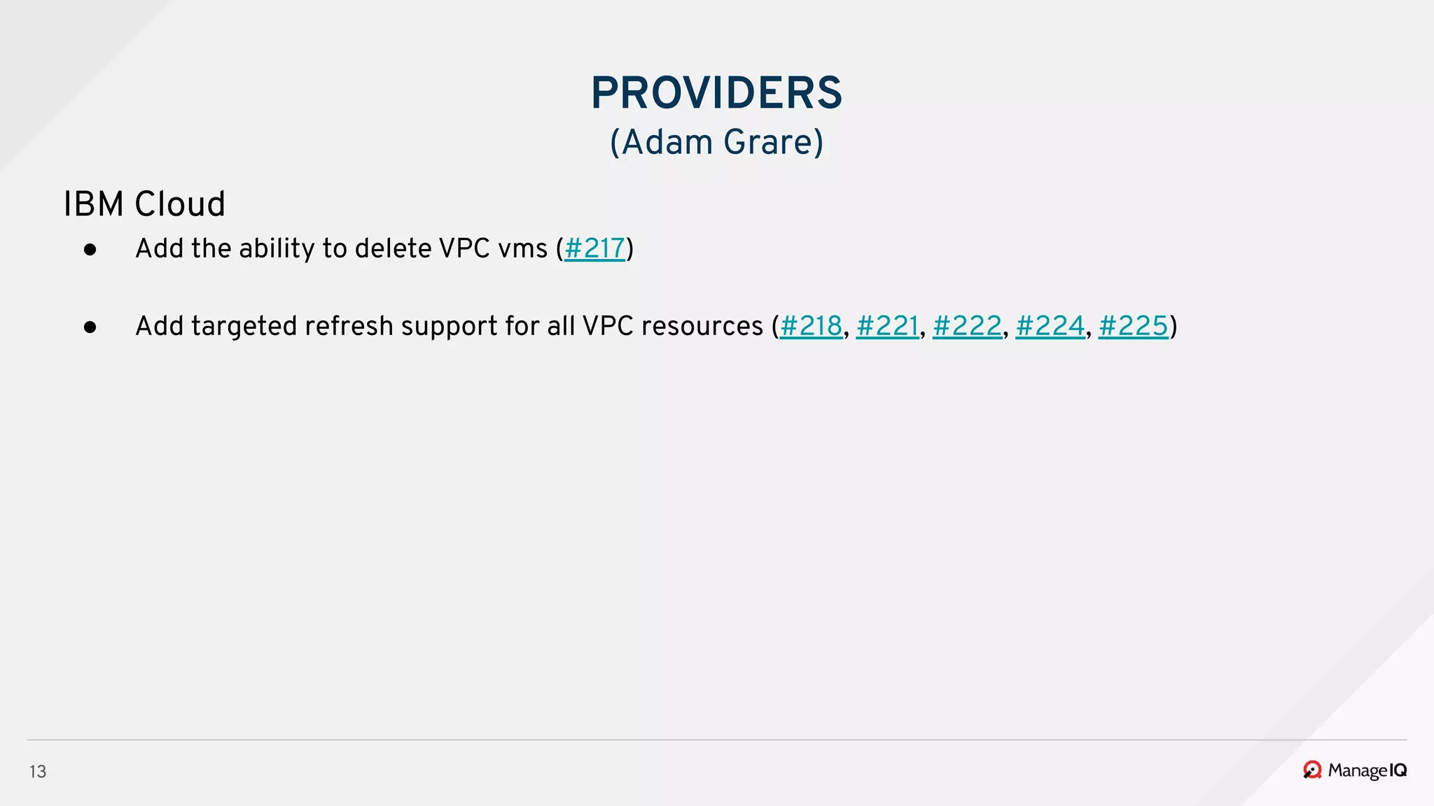 13
IBM Cloud
● Add the ability to delete VPC vms (#217)
● Add targeted refresh support for all VPC resources (#218, #221, #222, #224, #225)
PROVIDERS
(Adam Grare)
 