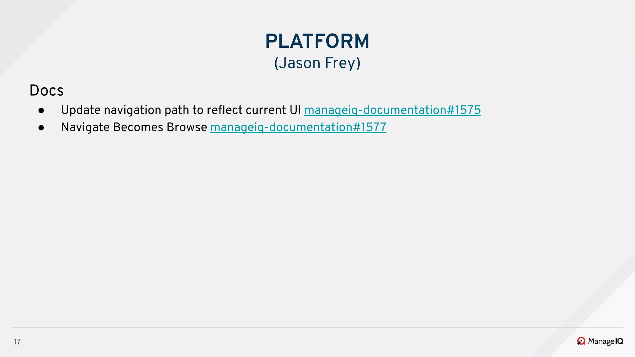 17
Docs
● Update navigation path to reﬂect current UI manageiq-documentation#1575
● Navigate Becomes Browse manageiq-documentation#1577
PLATFORM
(Jason Frey)
 