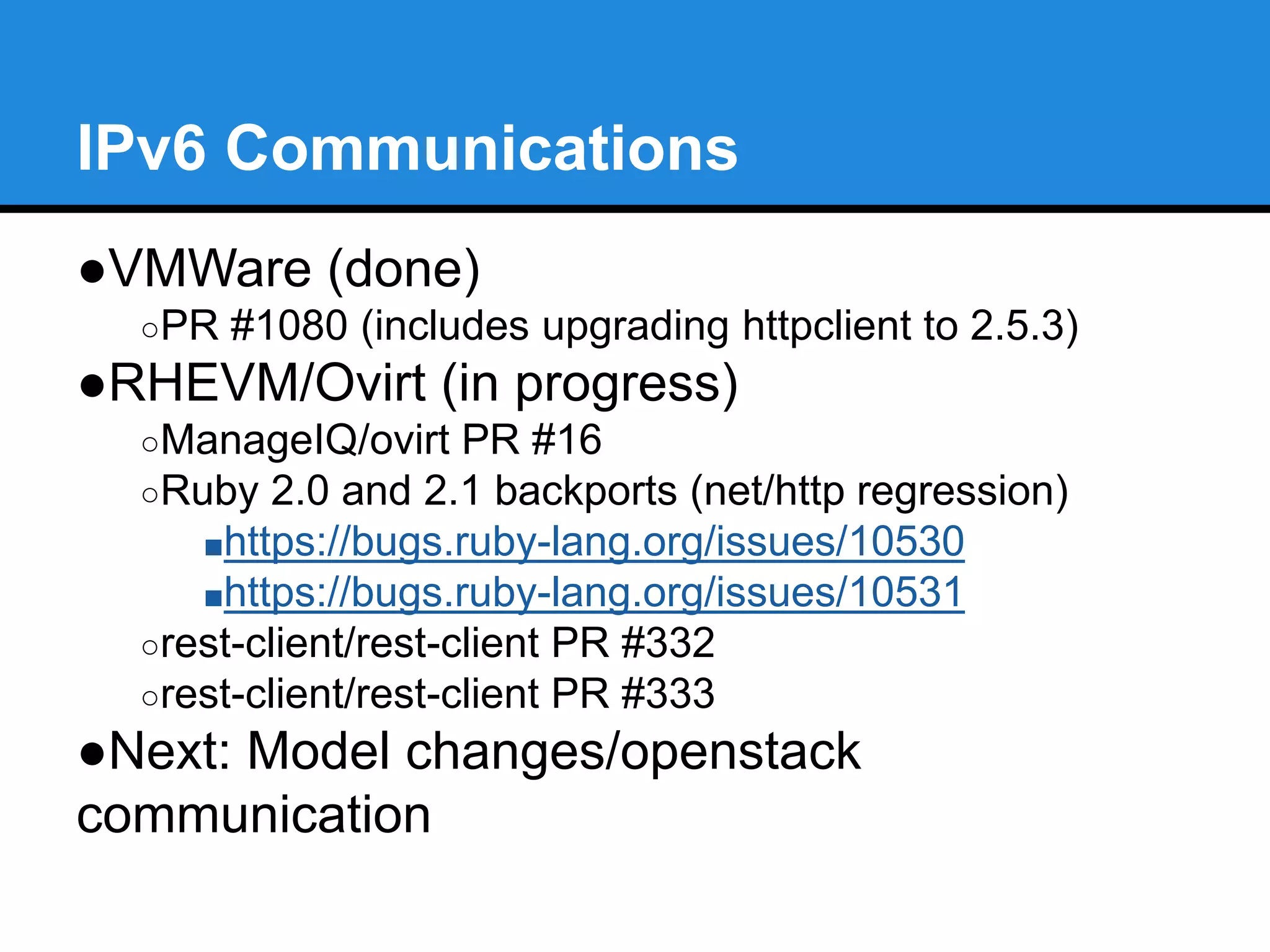 Technical debt 
●SmartProxy removal 
○Functionality not needed or replaced by winrm gem 
○PR #1090 
●Rails backports/fork removal 
○Backport and use disable_ddl_transaction! 
○Added bigserial support for primary keys to rails, 
backported and used in manageiq 
○Next: Get “areas” (tests, migrations) of manageiq 
running on Rails 4.2 
 