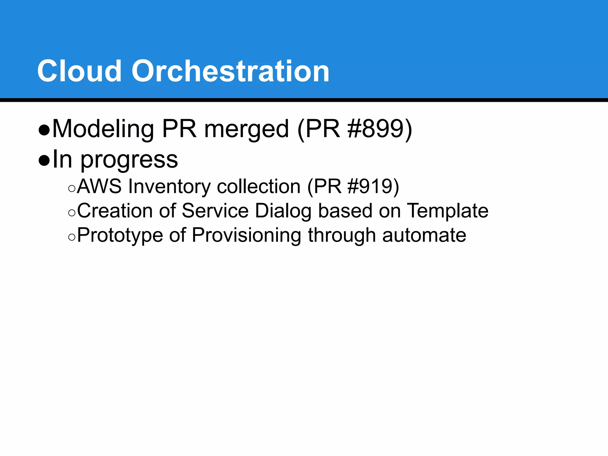 Cloud Orchestration 
●Modeling PR merged (PR #899) 
●In progress 
○AWS Inventory collection (PR #919) 
○Creation of Service Dialog based on Template 
○Prototype of Provisioning through automate 
 