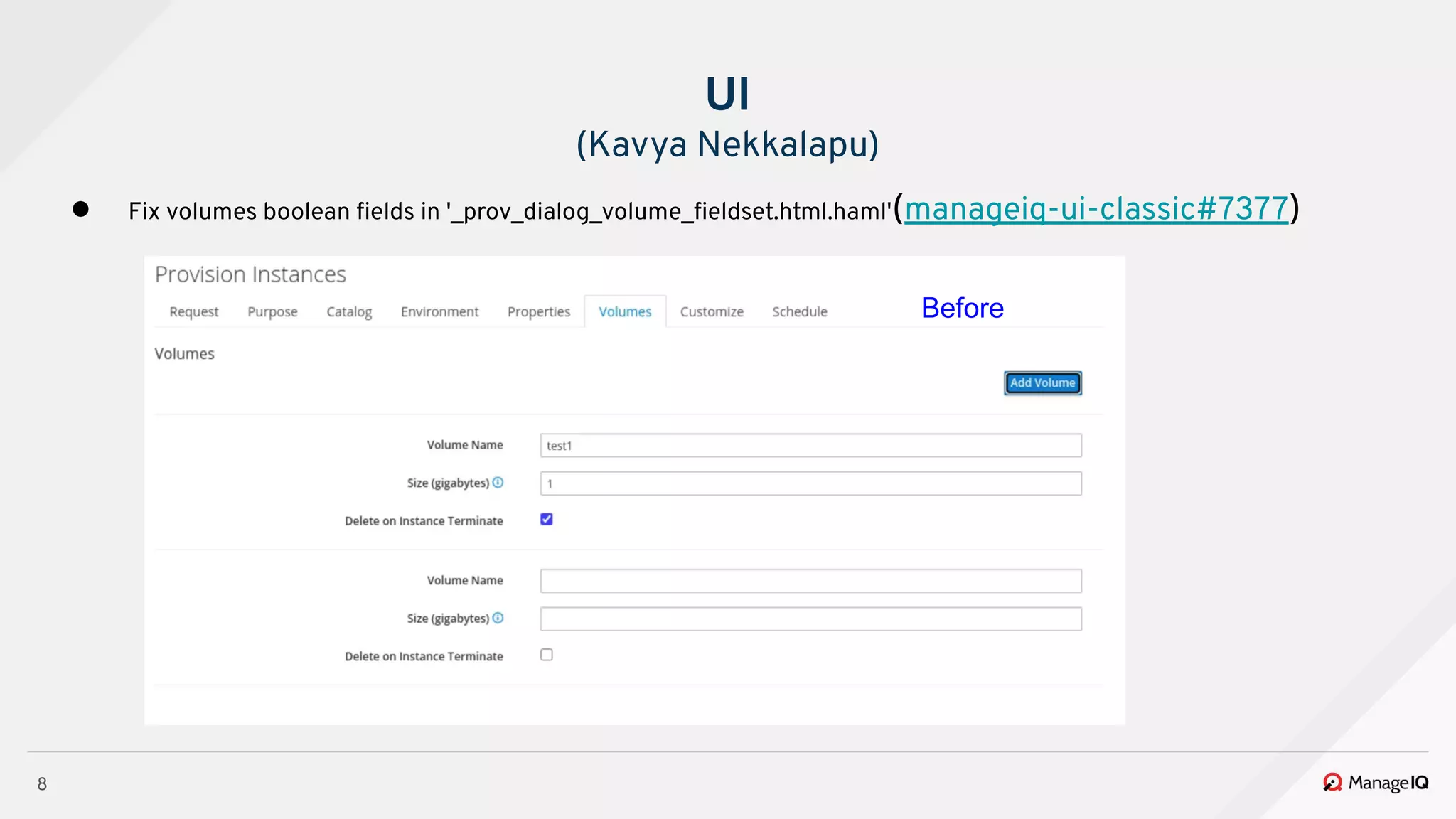 8
● Fix volumes boolean ﬁelds in '_prov_dialog_volume_ﬁeldset.html.haml'(manageiq-ui-classic#7377)
UI
(Kavya Nekkalapu)
Before
 