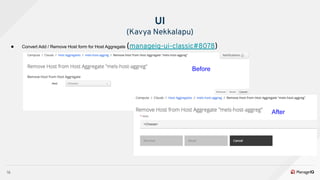 16
● Convert Add / Remove Host form for Host Aggregate (manageiq-ui-classic#8078)
UI
(Kavya Nekkalapu)
Before
After
 