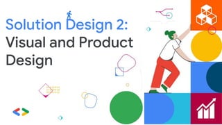 Solution Design 2:
Visual and Product
Design
 