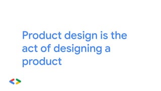 Product design is the
act of designing a
product
 