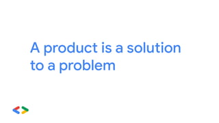 A product is a solution
to a problem
 