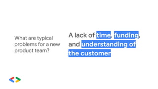 A lack of time, funding,
and understanding of
the customer
What are typical
problems for a new
product team?
 