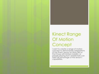 Kinect Range Of Motion Concept I want to create a range of motion concept to demonstrate adaptations of the Kinect sensor for Xbox 360 so that those with limited mobility, or people playing from wheelchairs can take full advantage of the sensor’s capabilities.  