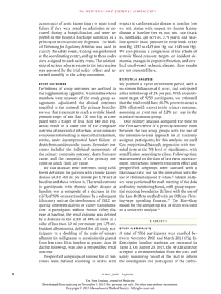 n engl j med﻿﻿ nejm.org﻿4
The new engl and jour nal of medicine
occurrences of acute kidney injury or acute renal
failure if they were noted on admission or oc-
curred during a hospitalization and were re-
ported in the hospital discharge summary as a
primary or main secondary diagnosis. The Medi-
cal Dictionary for Regulatory Activities was used to
classify the safety events. Coding was performed
at the coordinating center, and up to three codes
were assigned to each safety event. The relation-
ship of serious adverse events to the intervention
was assessed by the trial safety officer and re-
viewed monthly by the safety committee.
Study Outcomes
Definitions of study outcomes are outlined in
the Supplementary Appendix. A committee whose
members were unaware of the study-group as-
signments adjudicated the clinical outcomes
specified in the protocol. The primary hypothe-
sis was that treatment to reach a systolic blood-
pressure target of less than 120 mm Hg, as com-
pared with a target of less than 140 mm Hg,
would result in a lower rate of the composite
outcome of myocardial infarction, acute coronary
syndrome not resulting in myocardial infarction,
stroke, acute decompensated heart failure, or
death from cardiovascular causes. Secondary out-
comes included the individual components of
the primary composite outcome, death from any
cause, and the composite of the primary out-
come or death from any cause.
We also assessed renal outcomes, using a dif-
ferent definition for patients with chronic kidney
disease (eGFR <60 ml per minute per 1.73 m2
) at
baseline and those without it. The renal outcome
in participants with chronic kidney disease at
baseline was a composite of a decrease in the
eGFR of 50% or more (confirmed by a subsequent
laboratory test) or the development of ESRD re-
quiring long-term dialysis or kidney transplanta-
tion. In participants without chronic kidney dis-
ease at baseline, the renal outcome was defined
by a decrease in the eGFR of 30% or more to a
value of less than 60 ml per minute per 1.73 m2
.
Incident albuminuria, defined for all study par-
ticipants by a doubling of the ratio of urinary
albumin (in milligrams) to creatinine (in grams)
from less than 10 at baseline to greater than 10
during follow-up, was also a prespecified renal
outcome.
Prespecified subgroups of interest for all out-
comes were defined according to status with
respect to cardiovascular disease at baseline (yes
vs. no), status with respect to chronic kidney
disease at baseline (yes vs. no), sex, race (black
vs. nonblack), age (<75 vs. ≥75 years), and base-
line systolic blood pressure in three levels (≤132
mm Hg, >132 to <145 mm Hg, and ≥145 mm Hg).
We also planned a comparison of the effects of
systolic blood-pressure targets on incident de-
mentia, changes in cognitive function, and cere-
bral small-vessel ischemic disease; these results
are not presented here.
Statistical Analysis
We planned a 2-year recruitment period, with a
maximum follow-up of 6 years, and anticipated
a loss to follow-up of 2% per year. With an enroll-
ment target of 9250 participants, we estimated
that the trial would have 88.7% power to detect a
20% effect with respect to the primary outcome,
assuming an event rate of 2.2% per year in the
standard-treatment group.
Our primary analysis compared the time to
the first occurrence of a primary outcome event
between the two study groups with the use of
the intention-to-treat approach for all randomly
assigned participants; for this analysis, we used
Cox proportional-hazards regression with two-
sided tests at the 5% level of significance, with
stratification according to clinic. Follow-up time
was censored on the date of last event ascertain-
ment. Interactions between treatment effect and
prespecified subgroups were assessed with a
likelihood-ratio test for the interaction with the
use of Hommel-adjusted P values.32
Interim analy-
ses were performed for each meeting of the data
and safety monitoring board, with group-sequen-
tial stopping boundaries defined with the use of
the Lan–DeMets method with an O’Brien–Flem-
ing–type spending function.33
The Fine–Gray
model for the competing risk of death was used
as a sensitivity analysis.34
Results
Study Participants
A total of 9361 participants were enrolled be-
tween November 2010 and March 2013 (Fig. 1).
Descriptive baseline statistics are presented in
Table 1. On August 20, 2015, the NHLBI director
accepted a recommendation from the data and
safety monitoring board of the trial to inform
the investigators and participants of the cardio-
The New England Journal of Medicine
Downloaded from nejm.org on November 9, 2015. For personal use only. No other uses without permission.
Copyright © 2015 Massachusetts Medical Society. All rights reserved.
 