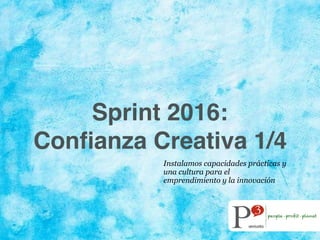 Sprint 2016:
Conﬁanza Creativa 1/4
Instalamos capacidades prácticas y
una cultura para el
emprendimiento y la innovación
 