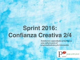 Sprint 2016:
Conﬁanza Creativa 2/4
Instalamos capacidades prácticas y
una cultura para el
emprendimiento y la innovación
 