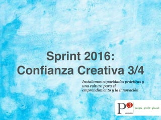 Sprint 2016:
Conﬁanza Creativa 3/4
Instalamos capacidades prácticas y
una cultura para el
emprendimiento y la innovación
 