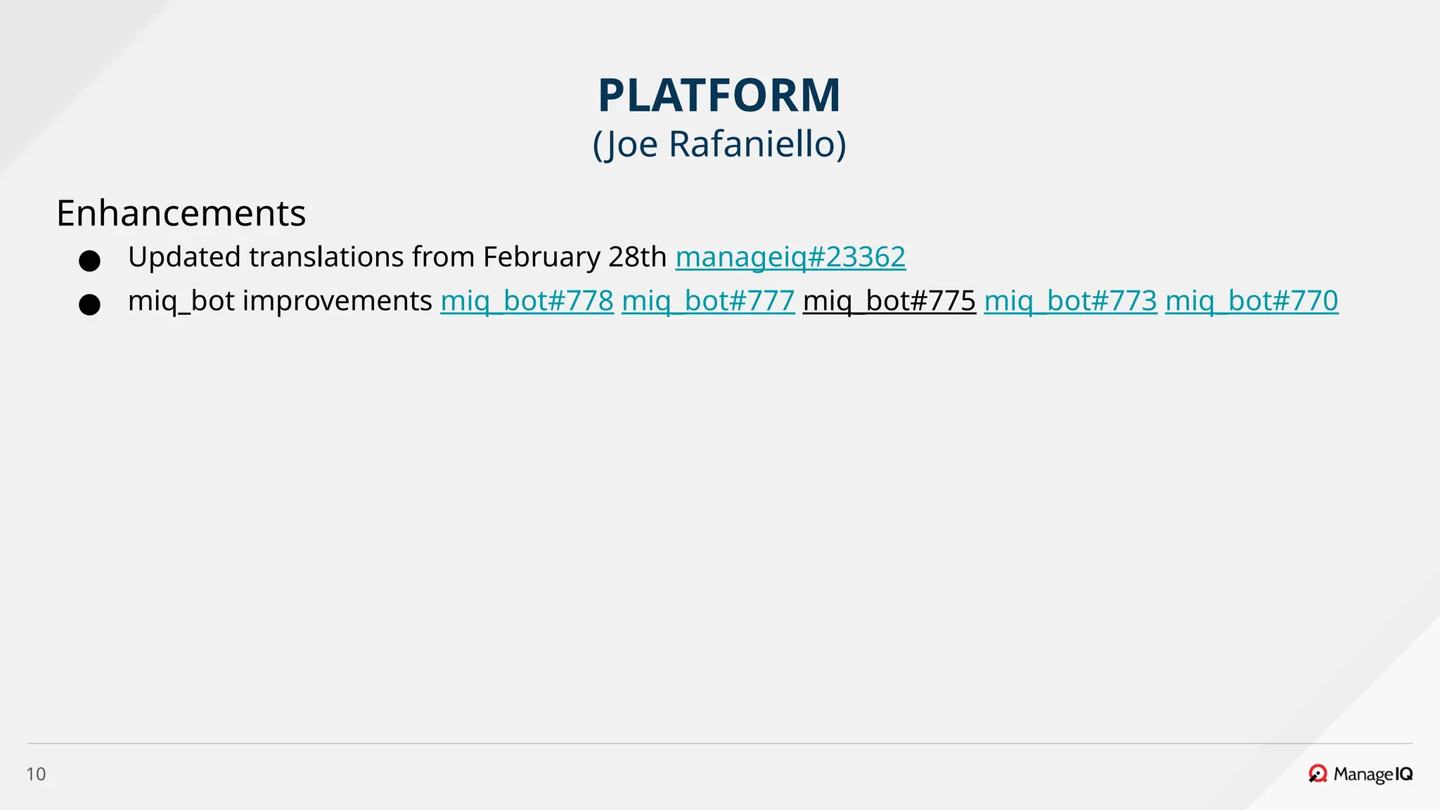 10
Enhancements
● Updated translations from February 28th manageiq#23362
● miq_bot improvements miq_bot#778 miq_bot#777 miq_bot#775 miq_bot#773 miq_bot#770
PLATFORM
(Joe Rafaniello)
 