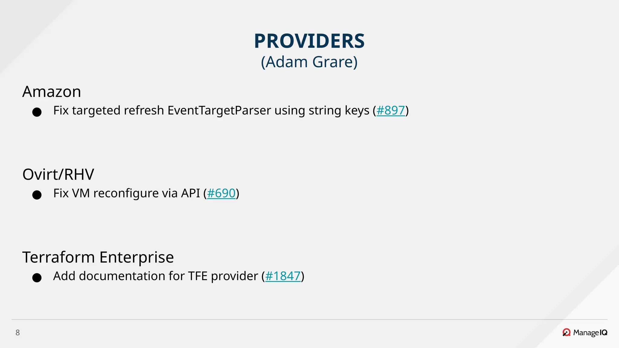 8
Amazon
● Fix targeted refresh EventTargetParser using string keys (#897)
Ovirt/RHV
● Fix VM reconfigure via API (#690)
Terraform Enterprise
● Add documentation for TFE provider (#1847)
PROVIDERS
(Adam Grare)
 