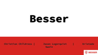 Besser
Christian Childress | Jason Logerquist | Kristade
Swain
 
