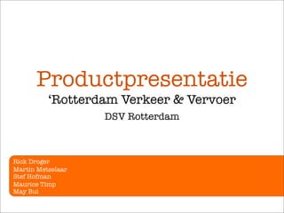Productpresentatie
          ‘Rotterdam Verkeer & Vervoer
                   DSV Rotterdam



Rick Droger
Martin Metselaar
Stef Hofman
Maurice Timp
May Bui
 