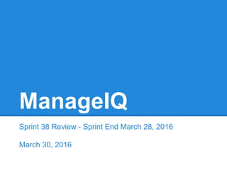 ManageIQ
Sprint 38 Review - Sprint End March 28, 2016
March 30, 2016
 
