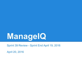 ManageIQ
Sprint 39 Review - Sprint End April 19, 2016
April 20, 2016
 