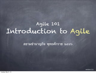 Agile 101
Introduction to Agile
สยามชํานาญกิจ พุทธศักราช ๒๕๕๖
version 2.1
Tuesday, May 21, 13
 