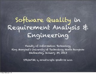 Software Quality in
             Requirement Analysis &
                   Engineering
                              Faculty of Information Technology
                     King Mongkut’s University of Technology North Bangkok
                                 Wednesday, January 30, 2013


                             SPRINT3R   by   สยามชํานาญกิจ พุทธศักราช ๒๕๕๖




Friday, February 1, 13
 