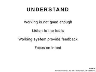 SPRINT3R
Siam Chamnankit Co., Ltd., Odd-e (Thailand) Co., Ltd. and Alliance
Working is not good enough
Listen to the tests
Working system provide feedback
Focus on intent
U N D E R S TA N D
 