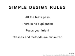 SPRINT3R
Siam Chamnankit Co., Ltd., Odd-e (Thailand) Co., Ltd. and Alliance
All the tests pass
There is no duplication
Focus your intent
S I M P L E D E S I G N R U L E S
Classes and methods are minimized
 
