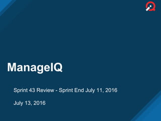 ManageIQ
Sprint 43 Review - Sprint End July 11, 2016
July 13, 2016
 