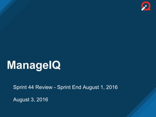 ManageIQ
Sprint 44 Review - Sprint End August 1, 2016
August 3, 2016
 