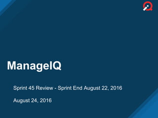 ManageIQ
Sprint 45 Review - Sprint End August 22, 2016
August 24, 2016
 