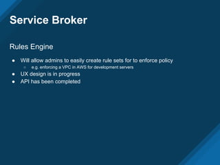 Service Broker
Rules Engine
● Will allow admins to easily create rule sets for to enforce policy
○ e.g. enforcing a VPC in AWS for development servers
● UX design is in progress
● API has been completed
 