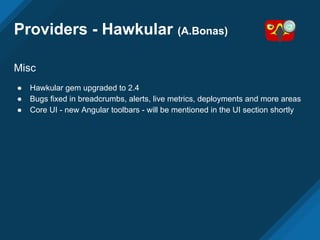 Providers - Hawkular (A.Bonas)
Misc
● Hawkular gem upgraded to 2.4
● Bugs fixed in breadcrumbs, alerts, live metrics, deployments and more areas
● Core UI - new Angular toolbars - will be mentioned in the UI section shortly
 