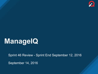 ManageIQ
Sprint 46 Review - Sprint End September 12, 2016
September 14, 2016
 