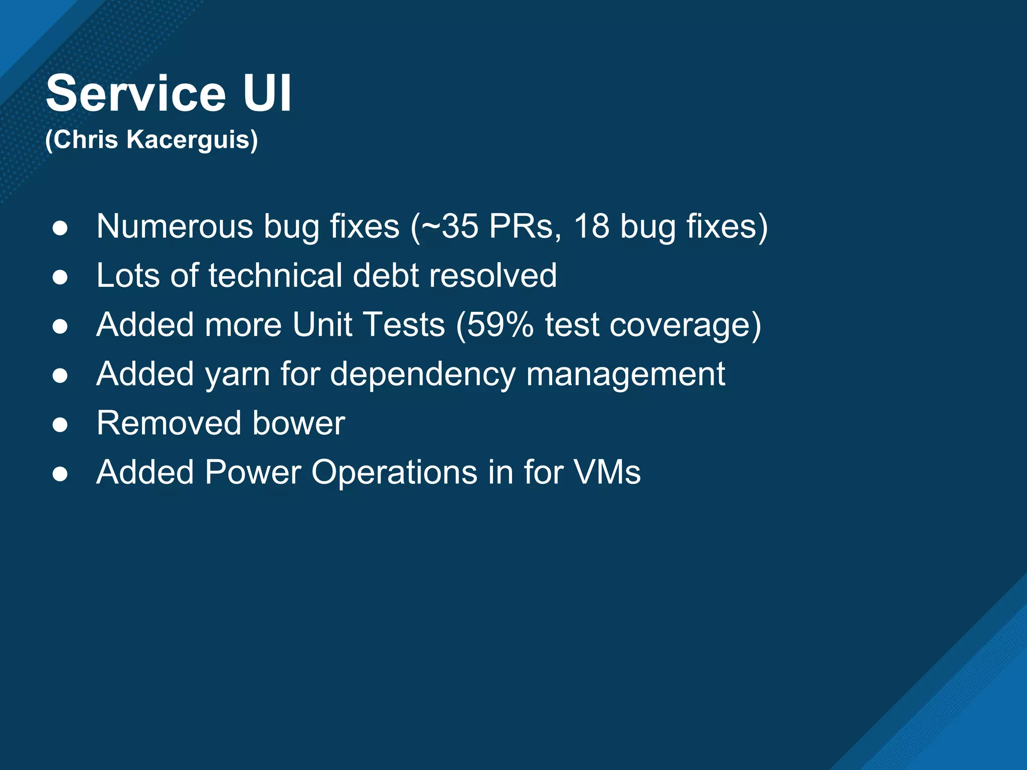 Service UI
(Chris Kacerguis)
● Numerous bug fixes (~35 PRs, 18 bug fixes)
● Lots of technical debt resolved
● Added more Unit Tests (59% test coverage)
● Added yarn for dependency management
● Removed bower
● Added Power Operations in for VMs
 
