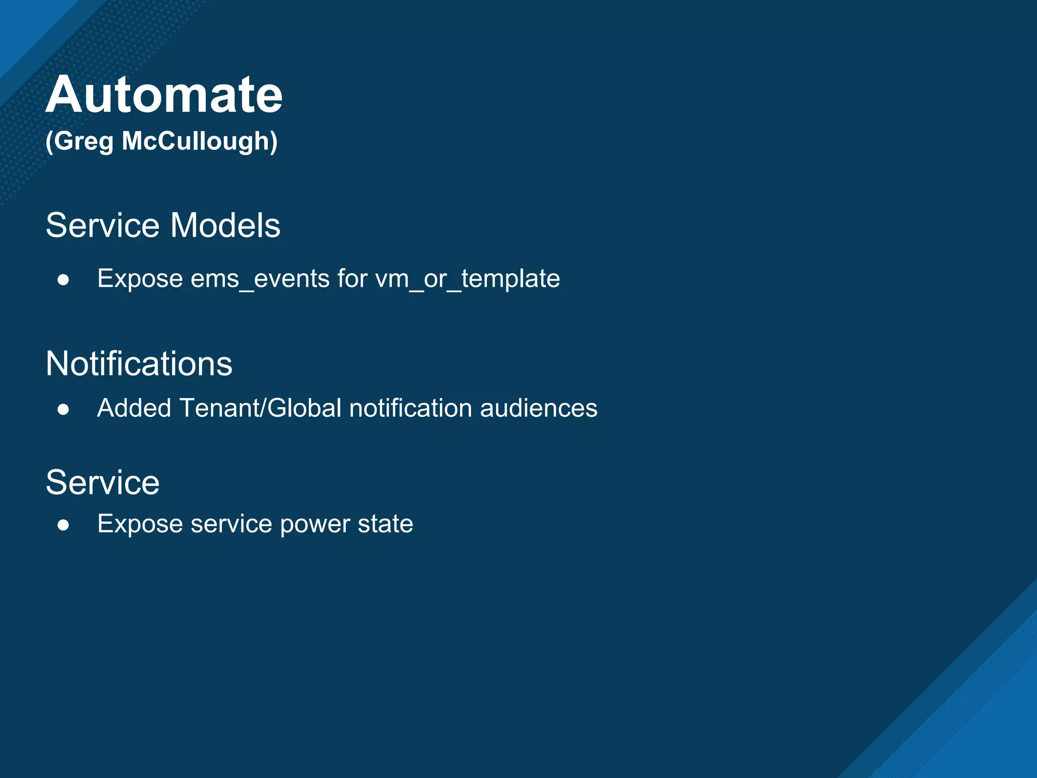 Automate
(Greg McCullough)
Service Models
● Expose ems_events for vm_or_template
Notifications
● Added Tenant/Global notification audiences
Service
● Expose service power state
 