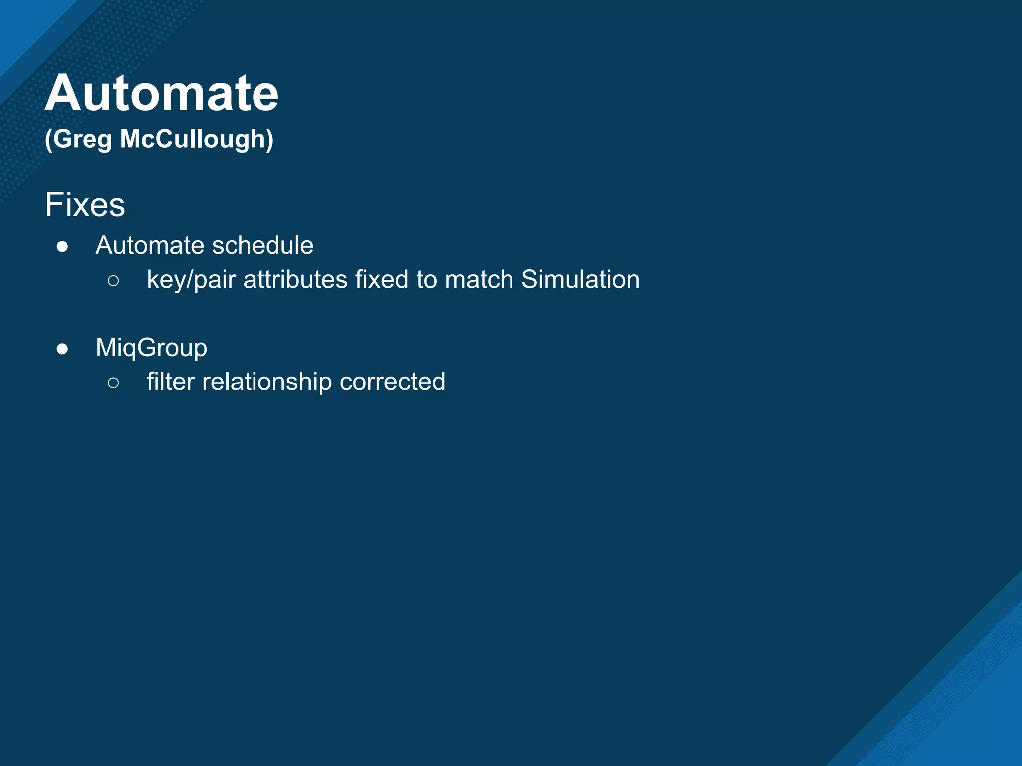 Automate
(Greg McCullough)
Fixes
● Automate schedule
○ key/pair attributes fixed to match Simulation
● MiqGroup
○ filter relationship corrected
 