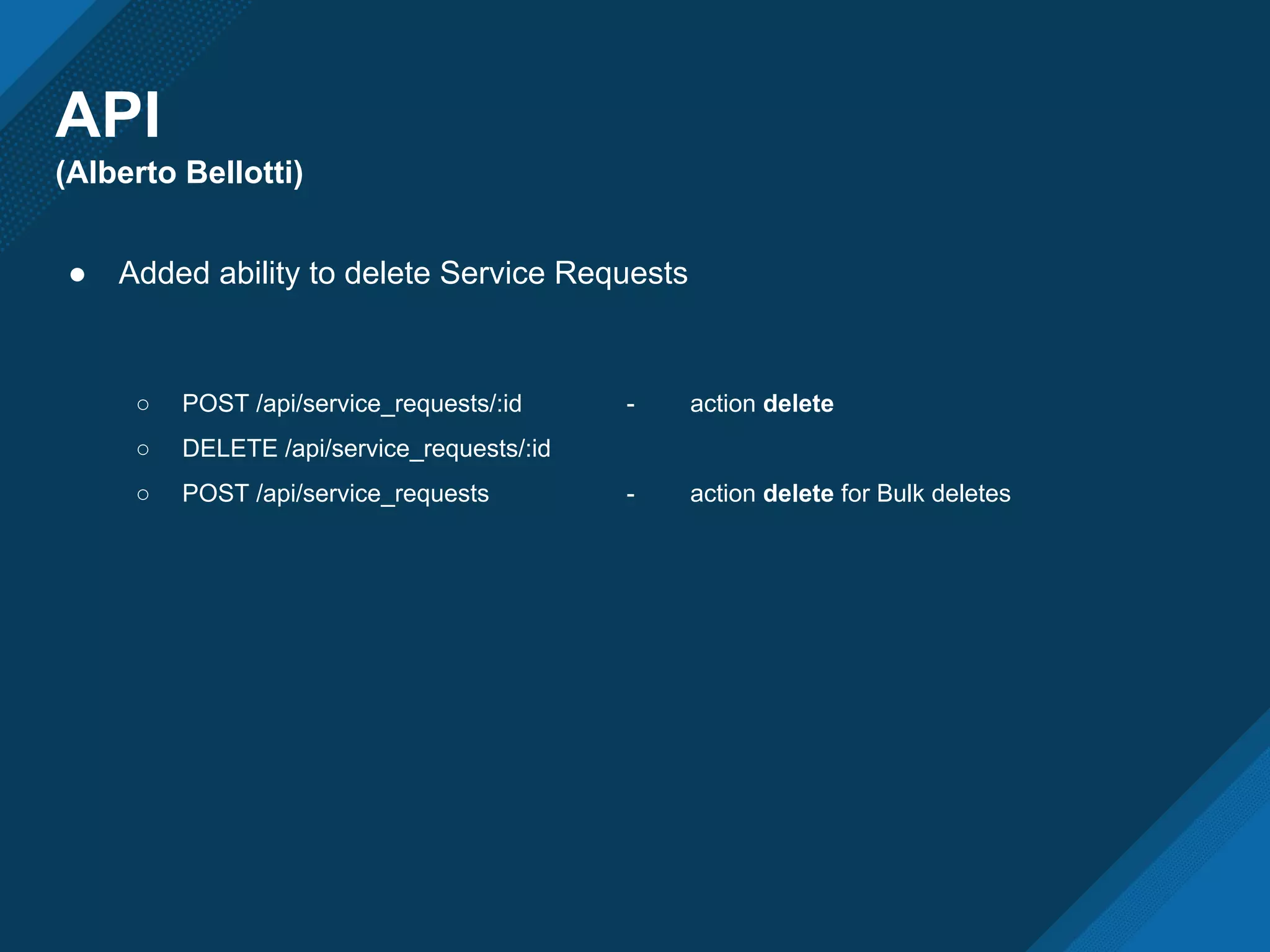 API
(Alberto Bellotti)
● Added ability to delete Service Requests
○ POST /api/service_requests/:id - action delete
○ DELETE /api/service_requests/:id
○ POST /api/service_requests - action delete for Bulk deletes
 