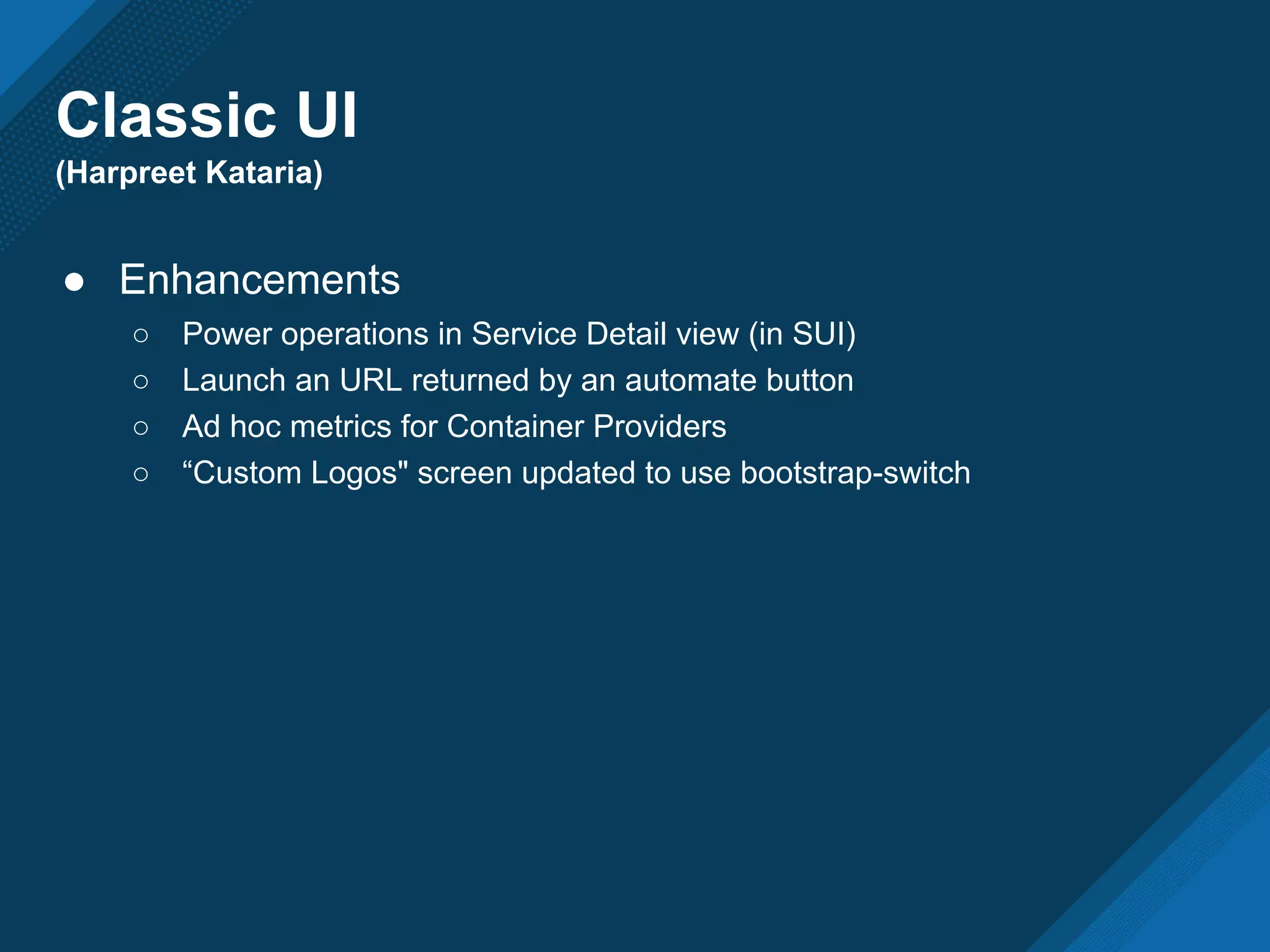 Classic UI
(Harpreet Kataria)
● Enhancements
○ Power operations in Service Detail view (in SUI)
○ Launch an URL returned by an automate button
○ Ad hoc metrics for Container Providers
○ “Custom Logos" screen updated to use bootstrap-switch
 