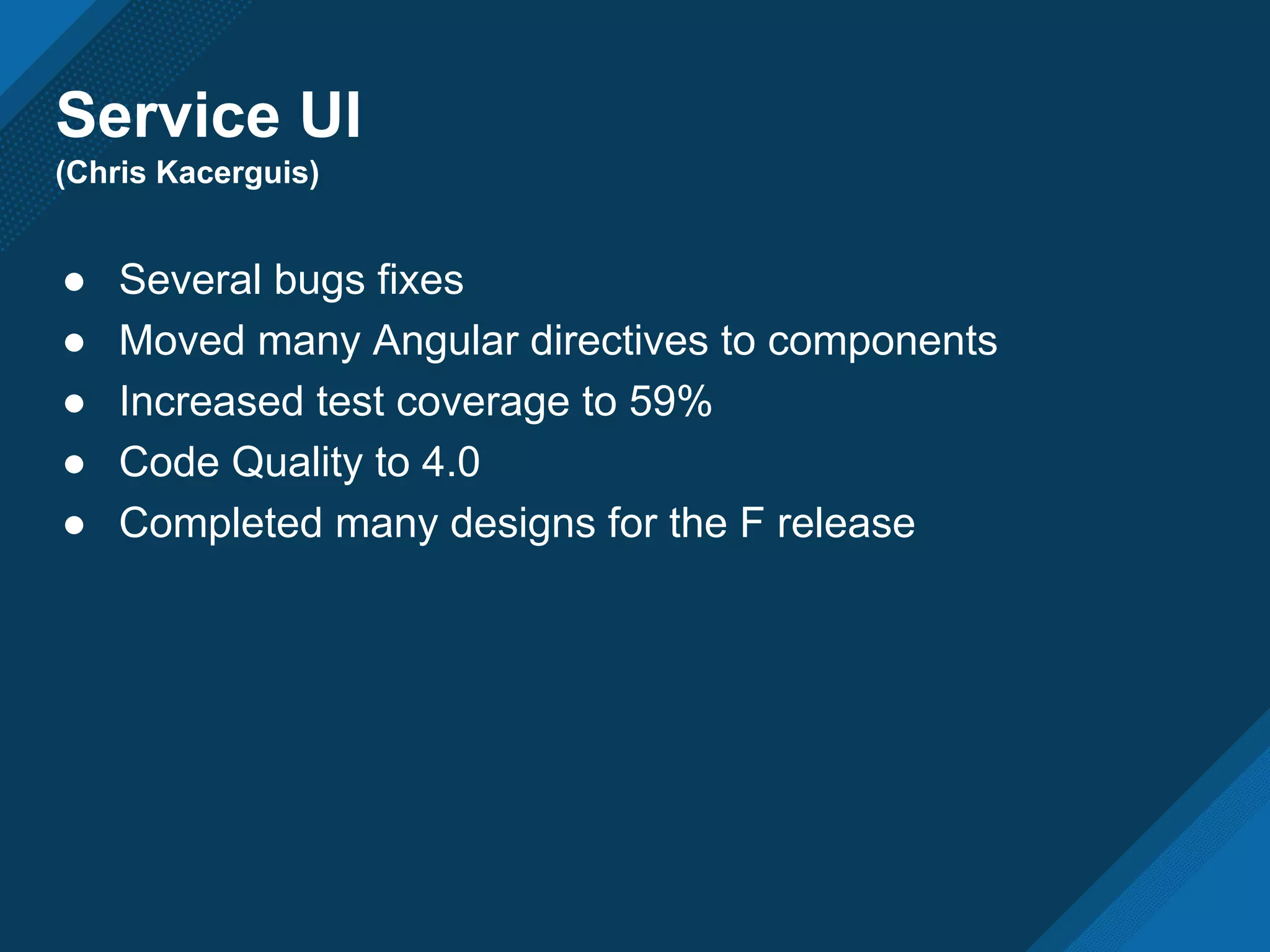 Service UI
(Chris Kacerguis)
● Several bugs fixes
● Moved many Angular directives to components
● Increased test coverage to 59%
● Code Quality to 4.0
● Completed many designs for the F release
 