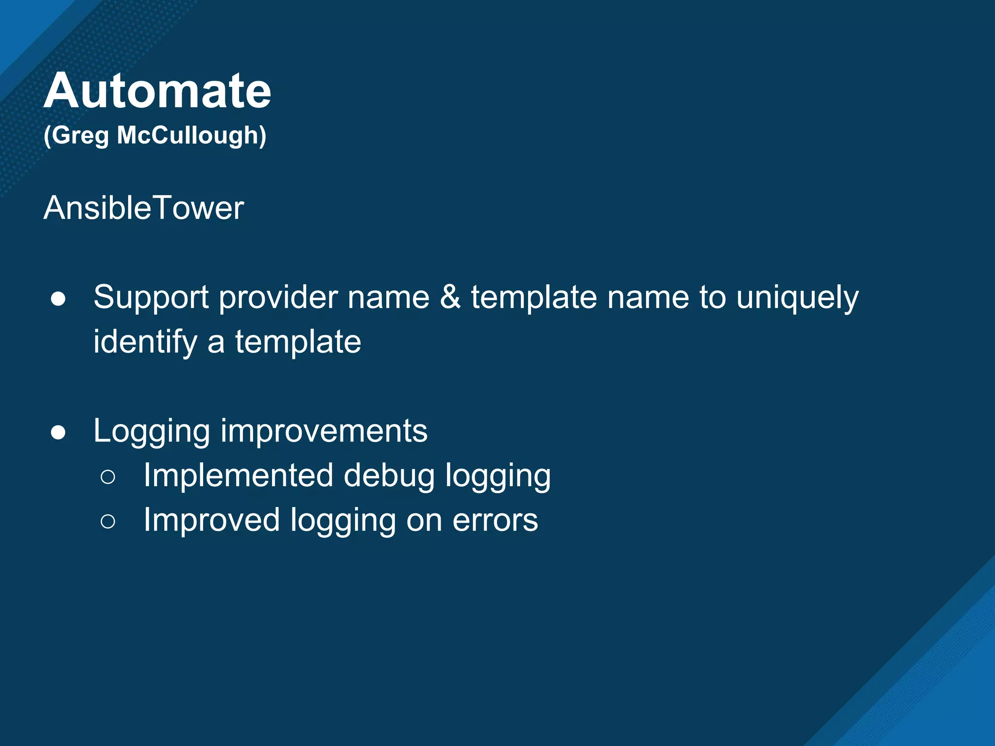 Automate
(Greg McCullough)
AnsibleTower
● Support provider name & template name to uniquely
identify a template
● Logging improvements
○ Implemented debug logging
○ Improved logging on errors
 