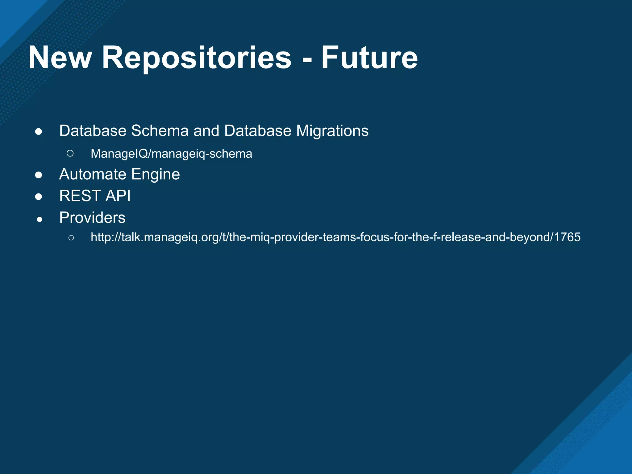 New Repositories - Future
● Database Schema and Database Migrations
○ ManageIQ/manageiq-schema
● Automate Engine
● REST API
● Providers
○ http://talk.manageiq.org/t/the-miq-provider-teams-focus-for-the-f-release-and-beyond/1765
 