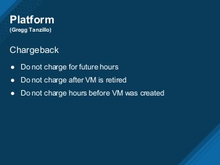 Platform
(Gregg Tanzillo)
Chargeback
● Do not charge for future hours
● Do not charge after VM is retired
● Do not charge hours before VM was created
 