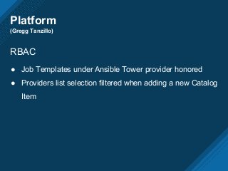 Platform
(Gregg Tanzillo)
RBAC
● Job Templates under Ansible Tower provider honored
● Providers list selection filtered when adding a new Catalog
Item
 