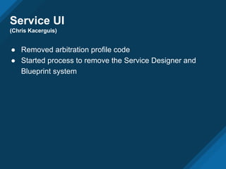 Service UI
(Chris Kacerguis)
● Removed arbitration profile code
● Started process to remove the Service Designer and
Blueprint system
 