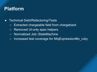 Platform
● Technical Debt/Refactoring/Tests
○ Extracted chargeable field from chargeback
○ Removed UI-only spec helpers
○ Normalized Job::StateMachine
○ Increased test coverage for MiqExpression#to_ruby
 