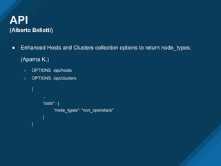 API
(Alberto Bellotti)
● Enhanced Hosts and Clusters collection options to return node_types:
(Aparna K.)
○ OPTIONS /api/hosts
○ OPTIONS /api/clusters
{
...
"data" : {
"node_types": "non_openstack"
}
}
 