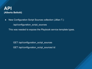 API
(Alberto Bellotti)
● New Configuration Script Sources collection (Jillian T.)
/api/configuration_script_sources
This was needed to expose the Playbook service template types.
GET /api/configuration_script_sources
GET /api/configuration_script_sources/:id
 